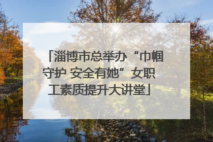 淄博市总举办“巾帼守护 安全有她”女职工素质提升大讲堂