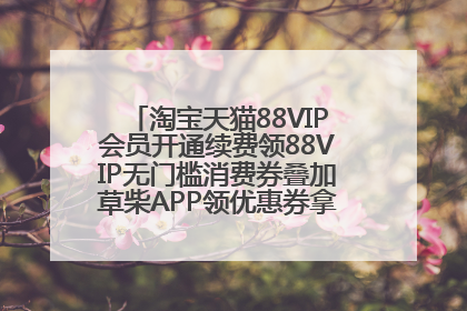 淘宝天猫88VIP会员开通续费领88VIP无门槛消费券叠加草柴APP领优惠券拿购物返利更省钱