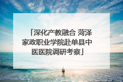 深化产教融合 菏泽家政职业学院赴单县中医医院调研考察