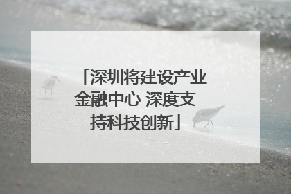 深圳将建设产业金融中心 深度支持科技创新
