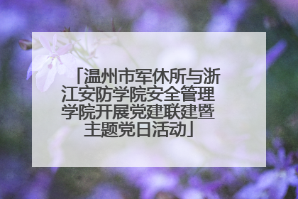 温州市军休所与浙江安防学院安全管理学院开展党建联建暨主题党日活动