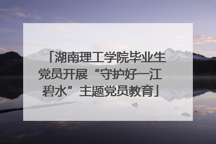 湖南理工学院毕业生党员开展“守护好一江碧水”主题党员教育