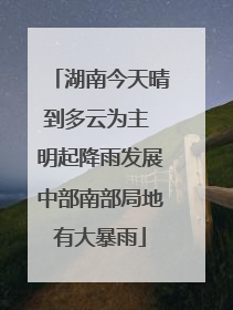 湖南今天晴到多云为主 明起降雨发展中部南部局地有大暴雨
