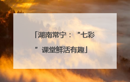 湖南常宁：“七彩”课堂鲜活有趣
