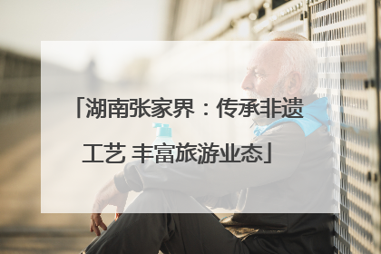 湖南张家界：传承非遗工艺 丰富旅游业态