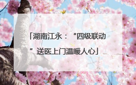 湖南江永：“四级联动”送医上门温暖人心