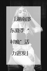 湖南邵东夏季“村晚”活力迸发