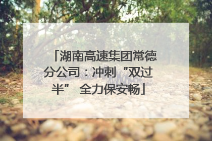 湖南高速集团常德分公司：冲刺“双过半” 全力保安畅