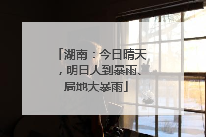 湖南：今日晴天，明日大到暴雨、局地大暴雨