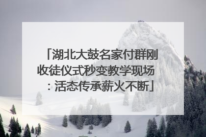 湖北大鼓名家付群刚收徒仪式秒变教学现场：活态传承薪火不断