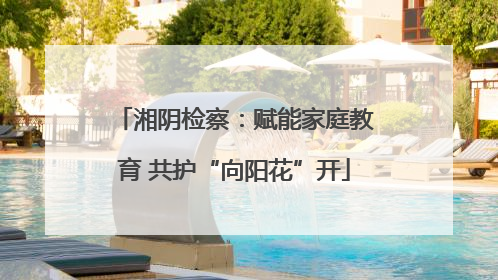 湘阴检察：赋能家庭教育 共护“向阳花”开