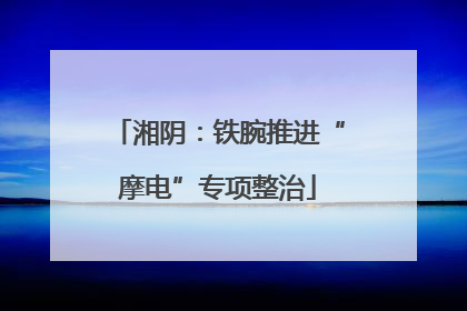 湘阴：铁腕推进“摩电”专项整治