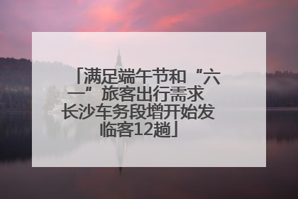 满足端午节和“六一”旅客出行需求 长沙车务段增开始发临客12趟