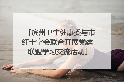 滨州卫生健康委与市红十字会联合开展党建联盟学习交流活动