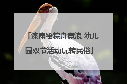 漆扇绘粽舟竞浪 幼儿园双节活动玩转民俗