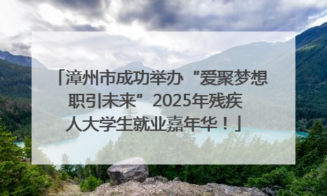 漳州市成功举办“爱聚梦想 职引未来”2025年残疾人大学生就业嘉年华！