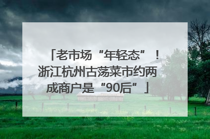 老市场“年轻态”！浙江杭州古荡菜市约两成商户是“90后”