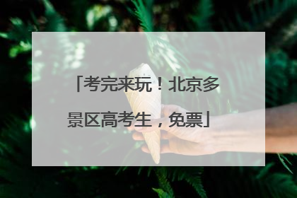 考完来玩！北京多景区高考生，免票