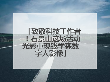 致敬科技工作者！石景山这场活动光影重现钱学森数字人影像