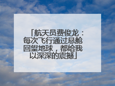 航天员费俊龙：每次飞行通过悬舱回望地球，都给我以深深的震撼