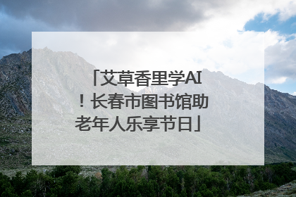 艾草香里学AI！长春市图书馆助老年人乐享节日