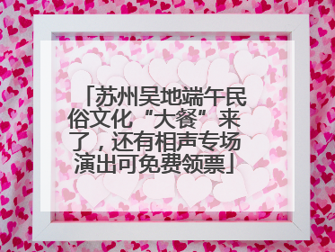 苏州吴地端午民俗文化“大餐”来了，还有相声专场演出可免费领票