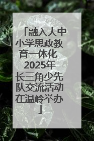 融入大中小学思政教育一体化 2025年长三角少先队交流活动在温岭举办