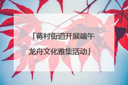 蒋村街道开展端午龙舟文化雅集活动
