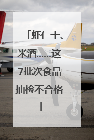 虾仁干、米酒……这7批次食品抽检不合格
