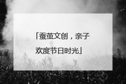 蚕茧文创，亲子欢度节日时光