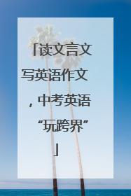 读文言文写英语作文，中考英语“玩跨界”