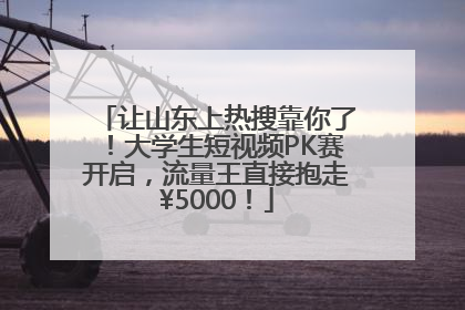 让山东上热搜靠你了！大学生短视频PK赛开启，流量王直接抱走¥5000！