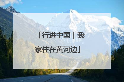行进中国｜我家住在黄河边