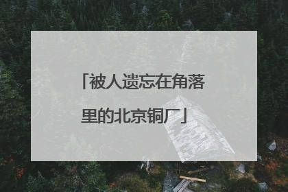 被人遗忘在角落里的北京铜厂