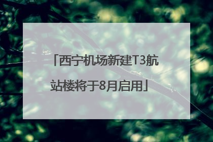 西宁机场新建T3航站楼将于8月启用