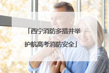 西宁消防多措并举护航高考消防安全