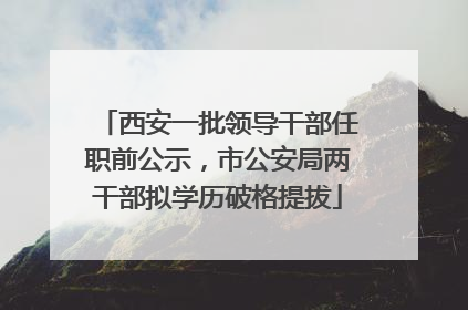 西安一批领导干部任职前公示，市公安局两干部拟学历破格提拔
