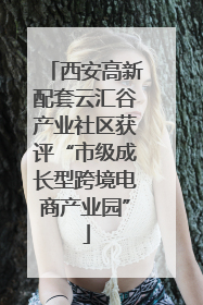 西安高新配套云汇谷产业社区获评“市级成长型跨境电商产业园”