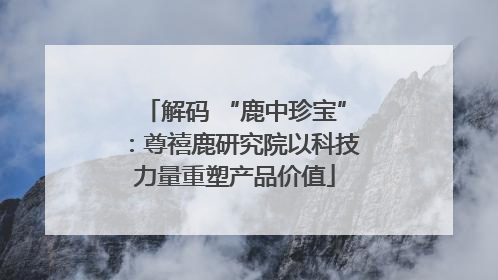 解码 “鹿中珍宝”：尊禧鹿研究院以科技力量重塑产品价值