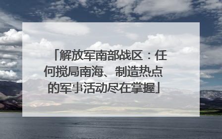 解放军南部战区：任何搅局南海、制造热点的军事活动尽在掌握