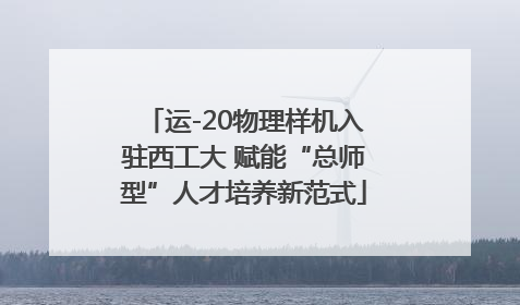运-20物理样机入驻西工大 赋能“总师型”人才培养新范式