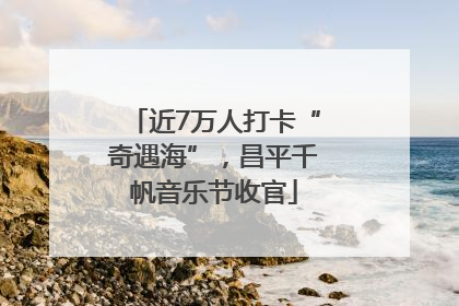 近7万人打卡“奇遇海”，昌平千帆音乐节收官