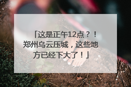 这是正午12点？！郑州乌云压城，这些地方已经下大了！