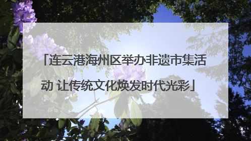 连云港海州区举办非遗市集活动 让传统文化焕发时代光彩