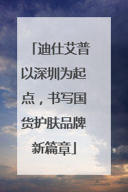 迪仕艾普以深圳为起点，书写国货护肤品牌新篇章