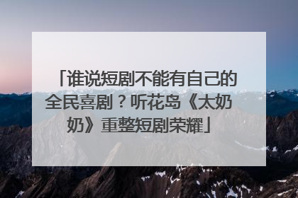 谁说短剧不能有自己的全民喜剧？听花岛《太奶奶》重整短剧荣耀