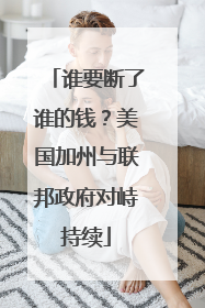 谁要断了谁的钱？美国加州与联邦政府对峙持续