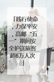 践行使命，力保平安，高邮“五一”期间安全护送旅客超6万人次