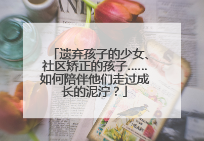 遗弃孩子的少女、社区矫正的孩子……如何陪伴他们走过成长的泥泞？