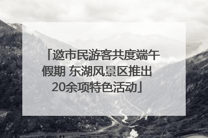 邀市民游客共度端午假期 东湖风景区推出20余项特色活动